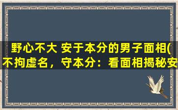 野心不大 安于本分的男子面相(不拘虚名，守本分：看面相揭秘安于现状男子的性格特征)